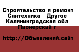 Строительство и ремонт Сантехника - Другое. Калининградская обл.,Пионерский г.